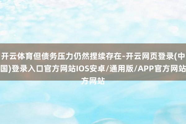开云体育但债务压力仍然捏续存在-开云网页登录(中国)登录入口官方网站IOS安卓/通用版/APP官方网站