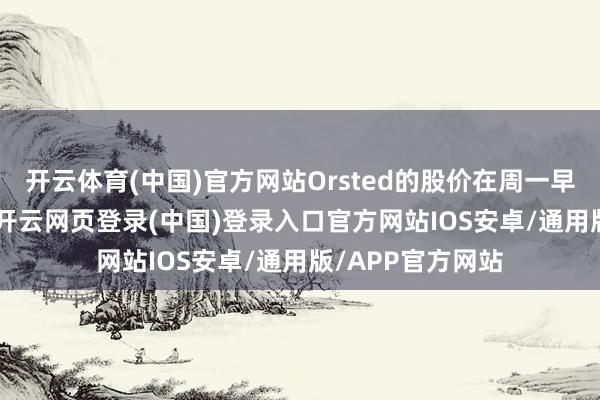 开云体育(中国)官方网站Orsted的股价在周一早间暴跌逾 25%-开云网页登录(中国)登录入口官方网站IOS安卓/通用版/APP官方网站