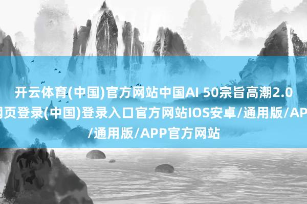 开云体育(中国)官方网站中国AI 50宗旨高潮2.01%-开云网页登录(中国)登录入口官方网站IOS安卓/通用版/APP官方网站