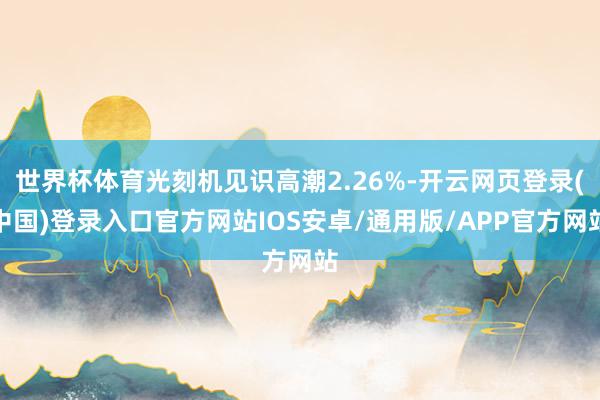 世界杯体育光刻机见识高潮2.26%-开云网页登录(中国)登录入口官方网站IOS安卓/通用版/APP官方网站