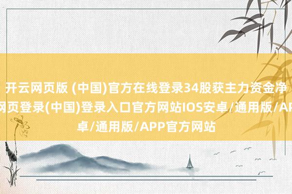 开云网页版 (中国)官方在线登录34股获主力资金净流入-开云网页登录(中国)登录入口官方网站IOS安卓/通用版/APP官方网站