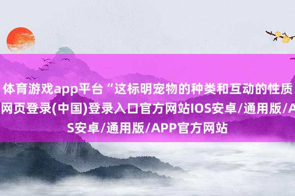 体育游戏app平台“这标明宠物的种类和互动的性质很进军-开云网页登录(中国)登录入口官方网站IOS安卓/通用版/APP官方网站