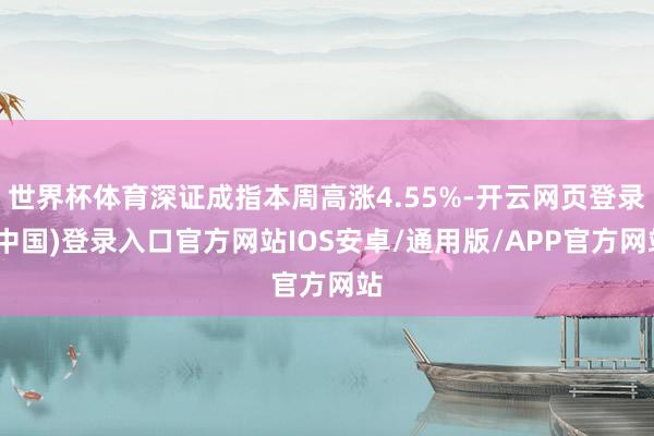 世界杯体育深证成指本周高涨4.55%-开云网页登录(中国)登录入口官方网站IOS安卓/通用版/APP官方网站