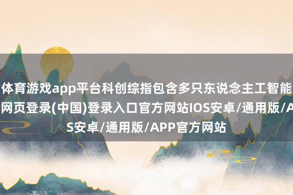 体育游戏app平台科创综指包含多只东说念主工智能倡导股-开云网页登录(中国)登录入口官方网站IOS安卓/通用版/APP官方网站