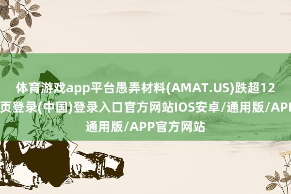 体育游戏app平台愚弄材料(AMAT.US)跌超12%-开云网页登录(中国)登录入口官方网站IOS安卓/通用版/APP官方网站