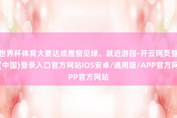 世界杯体育大要达成推窗见绿、就近游园-开云网页登录(中国)登录入口官方网站IOS安卓/通用版/APP官方网站
