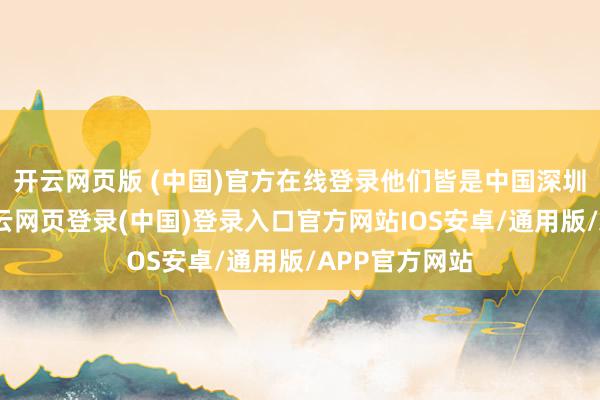 开云网页版 (中国)官方在线登录他们皆是中国深圳科技企业-开云网页登录(中国)登录入口官方网站IOS安卓/通用版/APP官方网站