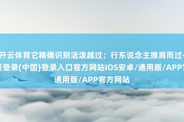 开云体育它精确识别活泼越过；行东说念主擦肩而过-开云网页登录(中国)登录入口官方网站IOS安卓/通用版/APP官方网站
