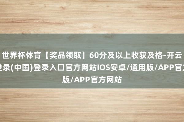 世界杯体育【奖品领取】60分及以上收获及格-开云网页登录(中国)登录入口官方网站IOS安卓/通用版/APP官方网站