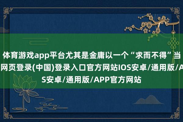 体育游戏app平台尤其是金庸以一个“求而不得”当作主旨-开云网页登录(中国)登录入口官方网站IOS安卓/通用版/APP官方网站