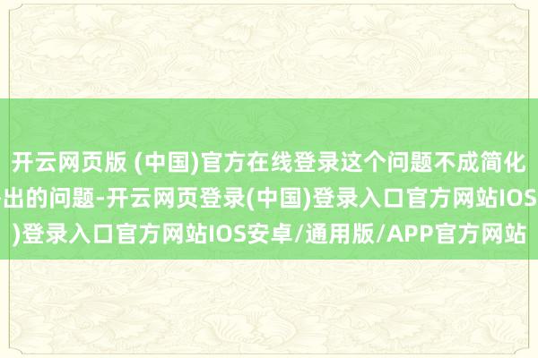 开云网页版 (中国)官方在线登录这个问题不成简化为好意思国或中国谁杰出的问题-开云网页登录(中国)登录入口官方网站IOS安卓/通用版/APP官方网站