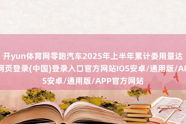 开yun体育网零跑汽车2025年上半年累计委用量达 221-开云网页登录(中国)登录入口官方网站IOS安卓/通用版/APP官方网站