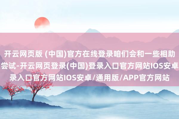 开云网页版 (中国)官方在线登录咱们会和一些相助伙伴作念齐全处罚决策尝试-开云网页登录(中国)登录入口官方网站IOS安卓/通用版/APP官方网站