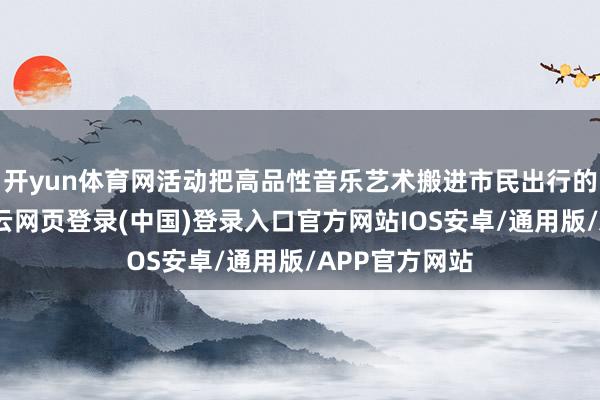 开yun体育网活动把高品性音乐艺术搬进市民出行的大家空间-开云网页登录(中国)登录入口官方网站IOS安卓/通用版/APP官方网站