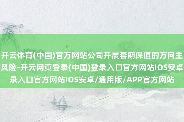 开云体育(中国)官方网站公司开展套期保值的方向主要为躲藏商场价钱波动风险-开云网页登录(中国)登录入口官方网站IOS安卓/通用版/APP官方网站