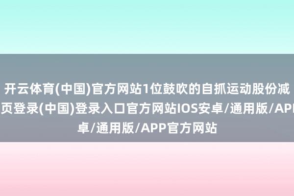 开云体育(中国)官方网站1位鼓吹的自抓运动股份减少-开云网页登录(中国)登录入口官方网站IOS安卓/通用版/APP官方网站