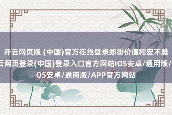 开云网页版 (中国)官方在线登录郑重价值和宏不雅经济趋势-开云网页登录(中国)登录入口官方网站IOS安卓/通用版/APP官方网站