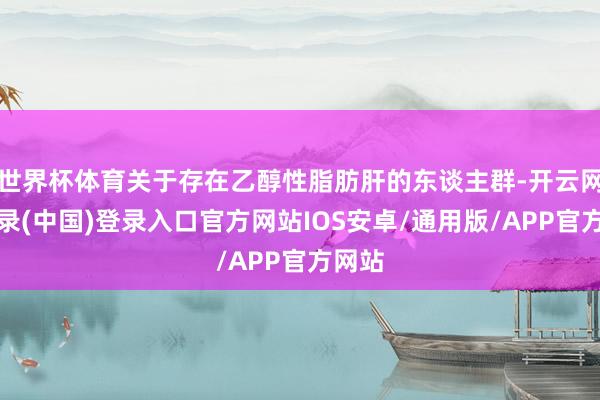 世界杯体育关于存在乙醇性脂肪肝的东谈主群-开云网页登录(中国)登录入口官方网站IOS安卓/通用版/APP官方网站