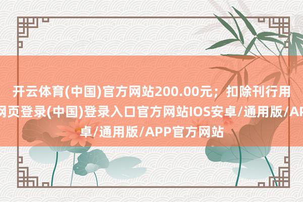 开云体育(中国)官方网站200.00元；扣除刊行用度后-开云网页登录(中国)登录入口官方网站IOS安卓/通用版/APP官方网站