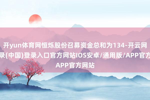 开yun体育网恒烁股份召募资金总和为134-开云网页登录(中国)登录入口官方网站IOS安卓/通用版/APP官方网站