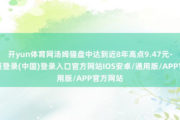 开yun体育网汤姆猫盘中达到近8年高点9.47元-开云网页登录(中国)登录入口官方网站IOS安卓/通用版/APP官方网站