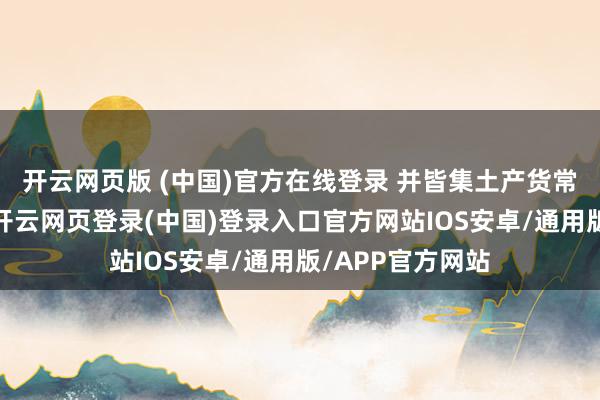 开云网页版 (中国)官方在线登录 并皆集土产货常见病诊疗需求-开云网页登录(中国)登录入口官方网站IOS安卓/通用版/APP官方网站