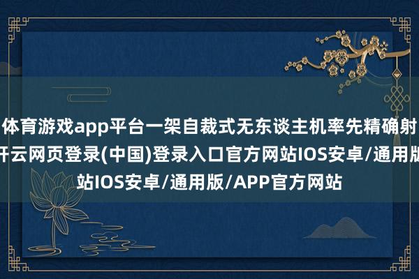 体育游戏app平台一架自裁式无东谈主机率先精确射中了舰岛位置-开云网页登录(中国)登录入口官方网站IOS安卓/通用版/APP官方网站