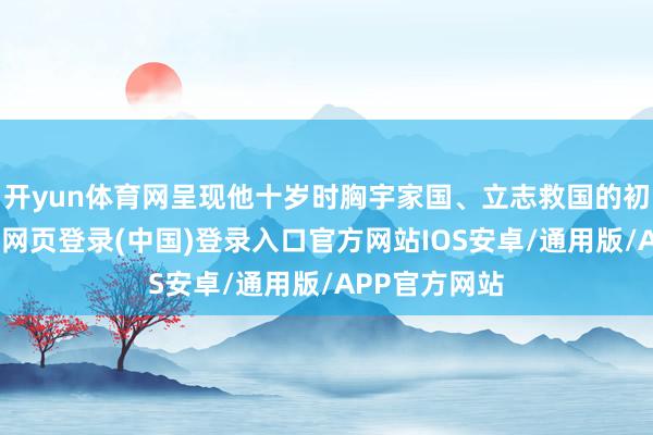 开yun体育网呈现他十岁时胸宇家国、立志救国的初心萌芽-开云网页登录(中国)登录入口官方网站IOS安卓/通用版/APP官方网站