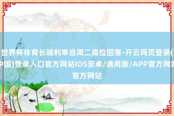 世界杯体育长端利率自周二高位回落-开云网页登录(中国)登录入口官方网站IOS安卓/通用版/APP官方网站