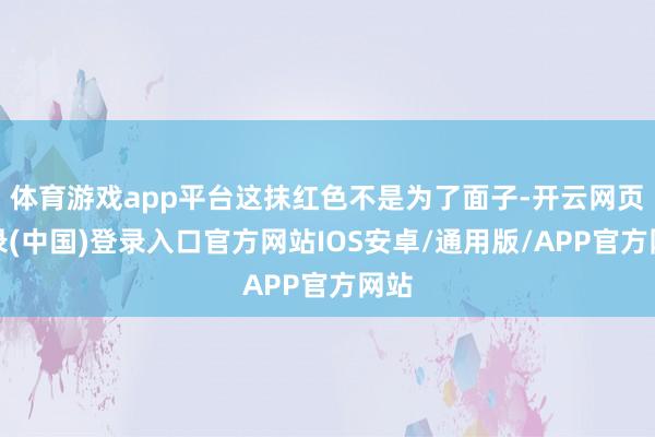 体育游戏app平台这抹红色不是为了面子-开云网页登录(中国)登录入口官方网站IOS安卓/通用版/APP官方网站