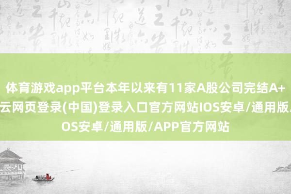 体育游戏app平台本年以来有11家A股公司完结A+H两地上市-开云网页登录(中国)登录入口官方网站IOS安卓/通用版/APP官方网站