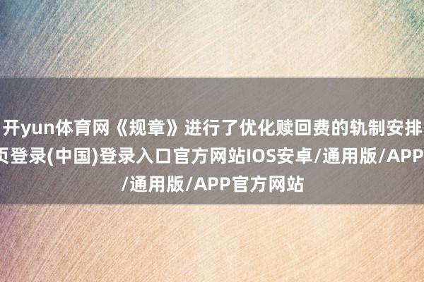 开yun体育网《规章》进行了优化赎回费的轨制安排-开云网页登录(中国)登录入口官方网站IOS安卓/通用版/APP官方网站