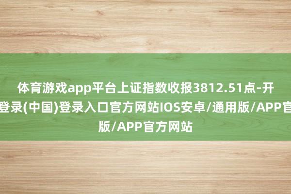 体育游戏app平台上证指数收报3812.51点-开云网页登录(中国)登录入口官方网站IOS安卓/通用版/APP官方网站