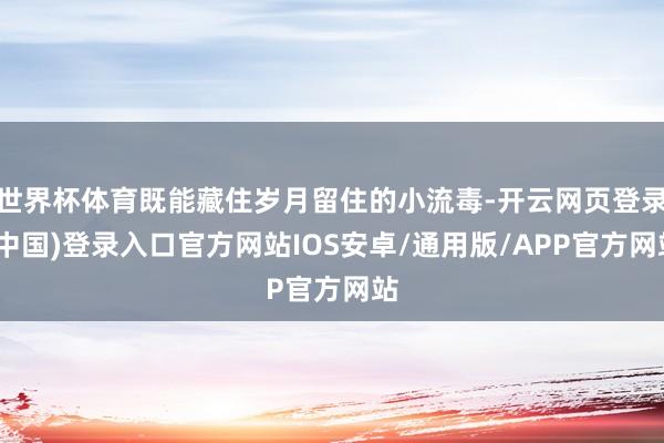 世界杯体育既能藏住岁月留住的小流毒-开云网页登录(中国)登录入口官方网站IOS安卓/通用版/APP官方网站
