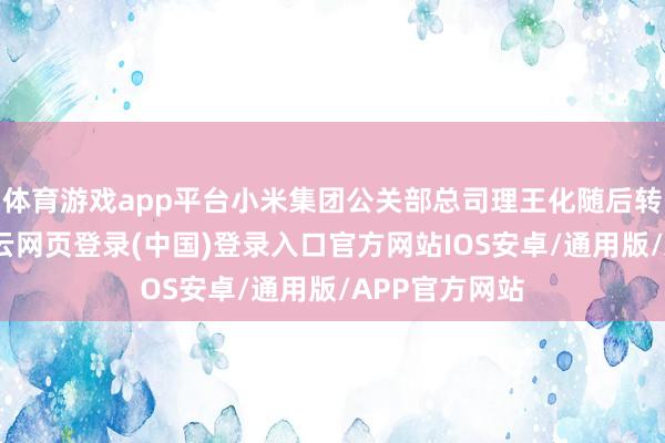 体育游戏app平台小米集团公关部总司理王化随后转发该微博-开云网页登录(中国)登录入口官方网站IOS安卓/通用版/APP官方网站