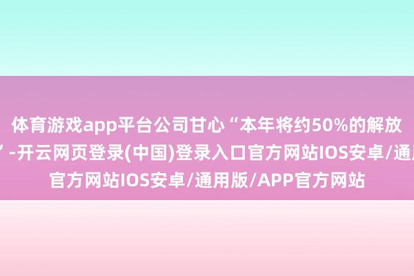 体育游戏app平台公司甘心“本年将约50%的解放现款流返还给鞭策”-开云网页登录(中国)登录入口官方网站IOS安卓/通用版/APP官方网站