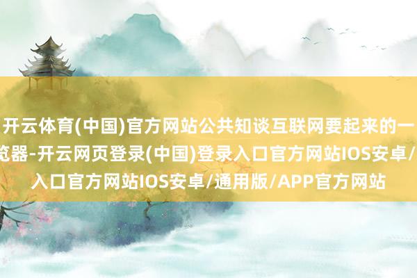 开云体育(中国)官方网站公共知谈互联网要起来的一个最遑急瑰丽便是浏览器-开云网页登录(中国)登录入口官方网站IOS安卓/通用版/APP官方网站