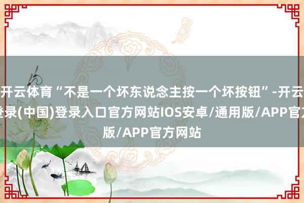 开云体育“不是一个坏东说念主按一个坏按钮”-开云网页登录(中国)登录入口官方网站IOS安卓/通用版/APP官方网站