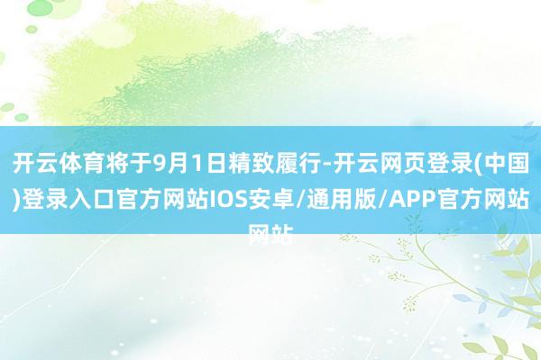 开云体育将于9月1日精致履行-开云网页登录(中国)登录入口官方网站IOS安卓/通用版/APP官方网站