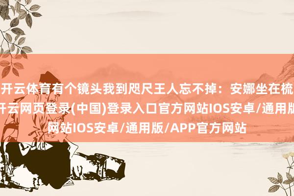 开云体育有个镜头我到咫尺王人忘不掉：安娜坐在梳妆台前涂口红-开云网页登录(中国)登录入口官方网站IOS安卓/通用版/APP官方网站