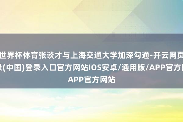 世界杯体育张谈才与上海交通大学加深勾通-开云网页登录(中国)登录入口官方网站IOS安卓/通用版/APP官方网站