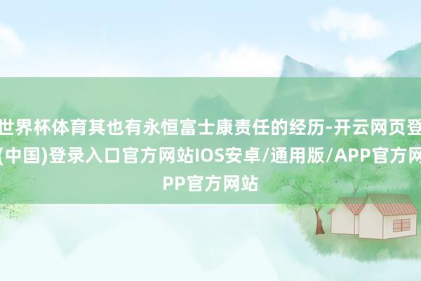 世界杯体育其也有永恒富士康责任的经历-开云网页登录(中国)登录入口官方网站IOS安卓/通用版/APP官方网站