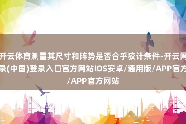 开云体育测量其尺寸和阵势是否合乎狡计条件-开云网页登录(中国)登录入口官方网站IOS安卓/通用版/APP官方网站