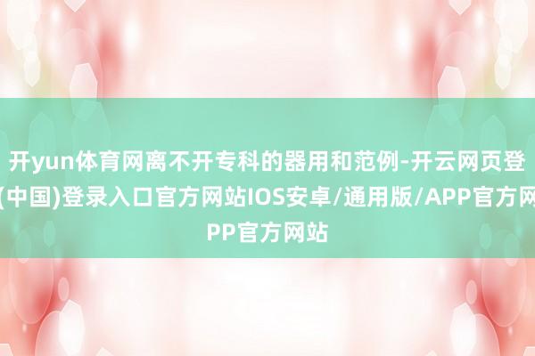 开yun体育网离不开专科的器用和范例-开云网页登录(中国)登录入口官方网站IOS安卓/通用版/APP官方网站