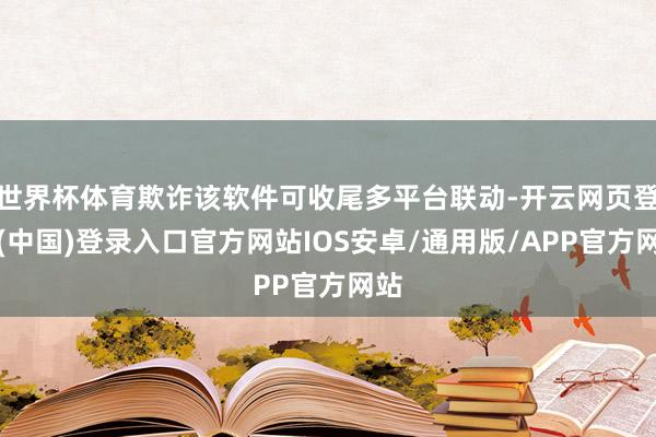世界杯体育欺诈该软件可收尾多平台联动-开云网页登录(中国)登录入口官方网站IOS安卓/通用版/APP官方网站