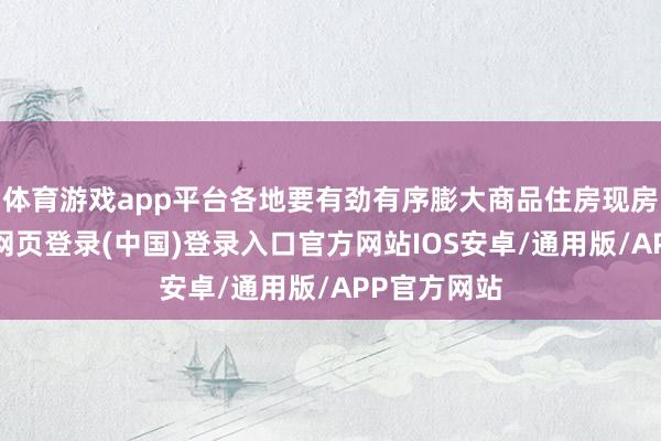 体育游戏app平台各地要有劲有序膨大商品住房现房销售-开云网页登录(中国)登录入口官方网站IOS安卓/通用版/APP官方网站
