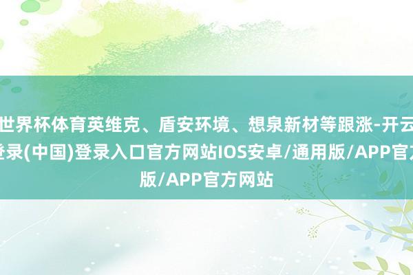 世界杯体育英维克、盾安环境、想泉新材等跟涨-开云网页登录(中国)登录入口官方网站IOS安卓/通用版/APP官方网站