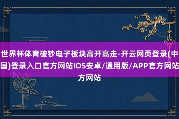 世界杯体育破钞电子板块高开高走-开云网页登录(中国)登录入口官方网站IOS安卓/通用版/APP官方网站