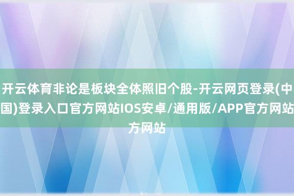 开云体育非论是板块全体照旧个股-开云网页登录(中国)登录入口官方网站IOS安卓/通用版/APP官方网站