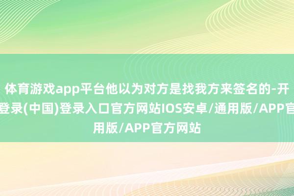 体育游戏app平台他以为对方是找我方来签名的-开云网页登录(中国)登录入口官方网站IOS安卓/通用版/APP官方网站